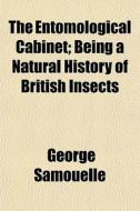 The Entomological Cabinet; Being A Natur di George Samouelle edito da General Books