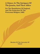 A Glance at the Intrigues of the Jesuits, and Their Allies: For the Humiliation of England, and the Extinction of the Protestant Religion (1868) di Of T Member of the University of Oxford, Member of the University of Oxford edito da Kessinger Publishing