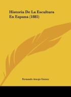 Historia de La Escultura En Espana (1885) di Fernando Araujo Gomez edito da Kessinger Publishing