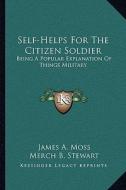 Self-Helps for the Citizen Soldier: Being a Popular Explanation of Things Military di James Alfred Moss, Merch B. Stewart edito da Kessinger Publishing