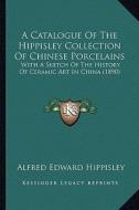 A Catalogue of the Hippisley Collection of Chinese Porcelains: With a Sketch of the History of Ceramic Art in China (1890) di Alfred Edward Hippisley edito da Kessinger Publishing