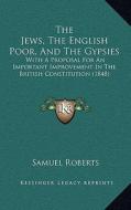 The Jews, the English Poor, and the Gypsies: With a Proposal for an Important Improvement in the British Constitution (1848) di Samuel Roberts edito da Kessinger Publishing