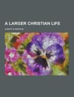 A Larger Christian Life di Albert B Simpson edito da Theclassics.us