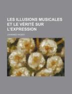 Les Illusions Musicales Et Le Verite Sur L'expression di Johannes Weber edito da General Books Llc