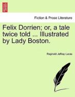 Felix Dorrien; or, a tale twice told ... Illustrated by Lady Boston. di Reginald Jaffray Lucas edito da British Library, Historical Print Editions