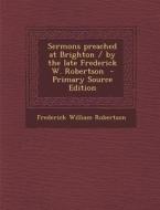 Sermons Preached at Brighton / By the Late Frederick W. Robertson di Frederick William Robertson edito da Nabu Press