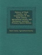 History of Rock County, and Transactions of the Rock County Agricultural Society and Mechanics' Institute - Primary Source Edition edito da Nabu Press