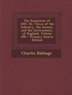 The Exposition of 1851: Or, Views of the Industry, the Science, and the Government, of England, Volume 690 di Charles Babbage edito da Nabu Press