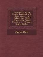 Sermons to Young People: Preached A. D. 1803, 1804. ... to Which Are Added Prayers for Young Families. ... di James Dana edito da Nabu Press