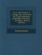 Livre de Prieres A L'Usage Des Chretiens de L'Egl.Orthodoxe Catholique D'Orient... di Anonymous edito da Nabu Press
