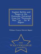 English Battles and Sieges in the Peninsula. Extracted from His Peninsula War, by ... Sir W. Napier. - War College Serie di William Francis Patrick Napier edito da WAR COLLEGE SERIES