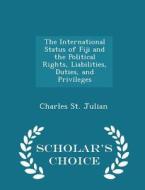 The International Status Of Fiji And The Political Rights, Liabilities, Duties, And Privileges - Scholar's Choice Edition di Charles St Julian edito da Scholar's Choice