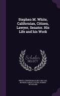 Stephen M. White, Californian, Citizen, Lawyer, Senator. His Life And His Work di Stephen Mallory White, Leroy E Mosher, Robert Woodland Gates edito da Palala Press