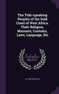 The Tshi-speaking Peoples Of The Gold Coast Of West Africa. Their Religion, Manners, Customs, Laws, Language, Etc di A B 1852-1894 Ellis edito da Palala Press