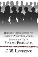 Mobilizing Public Support For Foreign Policy Strategies Through The Use Of Fear And Propaganda di J W Lawrence edito da America Star Books