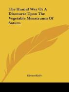 The Humid Way Or A Discourse Upon The Vegetable Menstruum Of Saturn di Edward Kelly edito da Kessinger Publishing, Llc