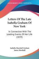 Letters Of The Late Isabella Graham Of New York di Isabella Marshall Graham, James Marshall edito da Kessinger Publishing Co