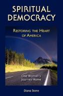Spiritual Democracy - Restoring The Heart Of America di Diana Stone edito da Independent Publisher
