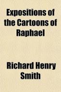 Expositions Of The Cartoons Of Raphael di Richard Henry Smith edito da General Books Llc