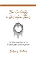 The Certainty in Uncertain Times: From Blind Faith to Confident Conviction di Debra L. Peters edito da WORD ALIVE PR