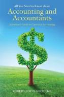 All You Need to Know about Accounting and Accountants: A Student's Guide to Careers in Accounting di Robert Louis Grottke edito da Createspace