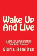 Wake Up and Live: 5 Steps to Revolutionise Your Life and Powerfully Live Your Purpose di Gloria Hamilten edito da Createspace