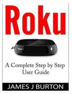 Roku: A Complete Step by Step User Guide di James J. Burton edito da Createspace
