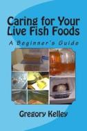 Caring for Your Live Fish Foods: A Beginner's Guide di Gregory Kelley edito da Createspace