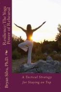 Resilience: The Yoga Power of Rehearsal: A Tactical Strategy for Staying on Top di Bryan Silva Phd edito da Createspace