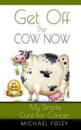 Get Off the Cow Now: My Simple Cure for Cancer di Michael Foley edito da Createspace