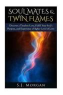 Soul Mates & Twin Flames: Discover a Timeless Love, Fulfill Your Soul's Purpose, and Experience a Higher Level of Love di S. J. Morgan edito da Createspace