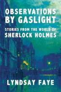 Observations by Gaslight: Stories from the World of Sherlock Holmes di Lyndsay Faye edito da MYSTERIOUS PR