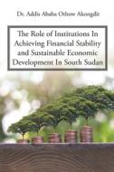 The Role of Institutions In Achieving Financial Stability and Sustainable Economic Development In South Sudan di Addis Ababa Othow Akongdit edito da Christian Faith Publishing, Inc