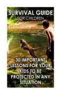 Survival Guide for Children: 30 Important Lessons for Your Kids to Be Protected in Any Situation di Branden Marshall edito da Createspace Independent Publishing Platform