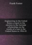 Engineering In The United States A Report To The Electors To The Gartside Scholarships On The Results Of A Tour In The United States In 1904-05 di Col Frank Foster edito da Book On Demand Ltd.