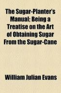 The Sugar-planter's Manual di William Julian Evans edito da General Books Llc