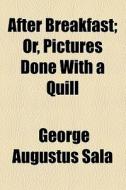 After Breakfast; Or, Pictures Done With A Quill di George Augustus H. F. Sala edito da General Books Llc