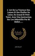 L' Art de la Teinture Des Laines Et Des Étoffes de Laine, En Grand Et Petit Teint, Avec Une Instruction Sur Les Déboüill di Jean Hellot edito da WENTWORTH PR