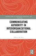 Communicating Authority In Interorganizational Collaboration di Rebecca M. Rice edito da Taylor & Francis Ltd