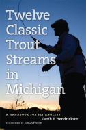 Twelve Classic Trout Streams in Michigan: A Handbook for Fly Anglers di Jim Dufresne, Gerth E. Hendrickson edito da UNIV OF MICHIGAN PR