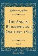 The Annual Biography and Obituary, 1833, Vol. 17 (Classic Reprint) di Unknown Author edito da Forgotten Books