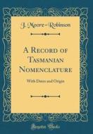 A Record of Tasmanian Nomenclature: With Dates and Origin (Classic Reprint) di J. Moore-Robinson edito da Forgotten Books