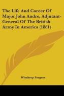 The Life And Career Of Major John Andre, Adjutant-general Of The British Army In America (1861) di Winthrop Sargent edito da Kessinger Publishing, Llc