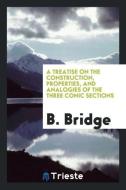 A Treatise on the Construction, Properties, and Analogies of the Three Conic Sections di B. Bridge edito da LIGHTNING SOURCE INC