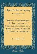 Tableau Topographique Et Politique de la Sibérie, de la Chine, de la Zone Moyenne D'Asie Et Du Nord de L'Amérique (Classic Reprint) di Louis Cordier de Launay edito da Forgotten Books