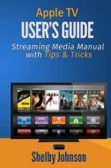 Apple TV User's Guide: Streaming Media Manual with Tips & Tricks di Shelby Johnson edito da RAM Internet Media