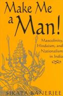 Make Me a Man!: Masculinity, Hinduism, and Nationalism in India di Sikata Banerjee edito da STATE UNIV OF NEW YORK PR