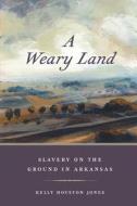 A Weary Land: Slavery on the Ground in Arkansas di Kelly Houston Jones edito da UNIV OF GEORGIA PR