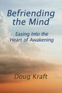 Befriending the Mind: Easing Into the Heart of Awakening di Doug Kraft edito da LIGHTNING SOURCE INC