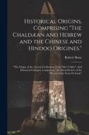 Historical Origins, Comprising "The Chaldæan and Hebrew and the Chinese and Hindoo Origines.": "The Origin of the Ancient Civilization of the Nile's V di Robert Shaw edito da LEGARE STREET PR